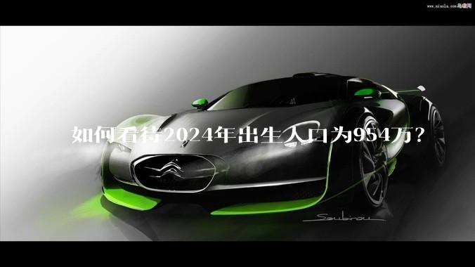 如何看待2024年出生人口为954万？